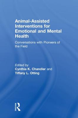 Animal-Assisted Interventions for Emotional and Mental Health: Conversations with Pioneers of the Field - Chandler, Cynthia K. (Editor), and Otting, Tiffany L. (Editor)