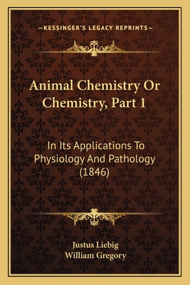 Animal Chemistry or Chemistry, Part 1: In Its Applications to Physiology and Pathology (1846) - Liebig, Justus, and Gregory, William (Editor)