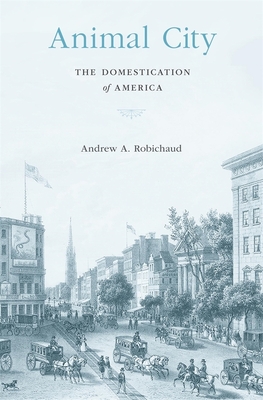 Animal City: The Domestication of America - Robichaud, Andrew A