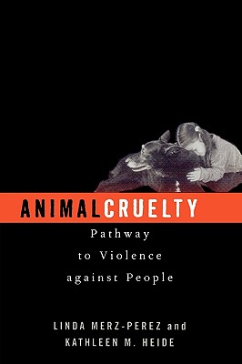 Animal Cruelty: Pathway to Violence Against People - Merz-Perez, Linda, and Heide, Kathleen M, and Lockwood, Randall (Contributions by)