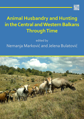 Animal Husbandry and Hunting in the Central and Western Balkans Through Time - Markovic, Nemanja (Editor), and Bulatovic, Jelena (Editor)