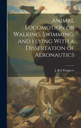 Animal Locomotion or Walking, Swimming, and Flying with a Dissertation of A?ronautics