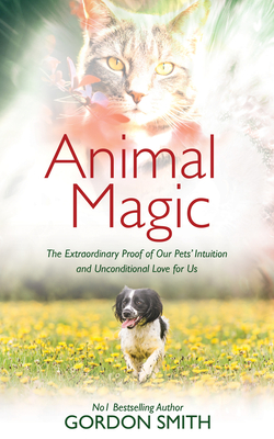 Animal Magic: The Extraordinary Proof of Our Pets' Intuition and Unconditional Love for Us - Smith, Gordon