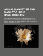 Animal Magnetism and Magnetic Lucid Somnambulism: With Observations and Illustrative Instances of Analogous Phenomena Occurring Spontaneously; And an Appendix of Corroborative and Correlative Observations and Facts (Classic Reprint)