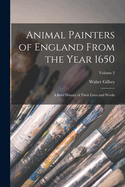 Animal Painters of England from the Year 1650: A Brief History of Their Lives and Works: Illustrated With--Specimens of Their Paintngs: 1