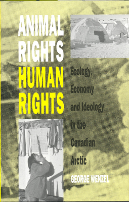 Animal Rights, Human Rights: Ecology, Economy, and Ideology in the Canadian Arctic - Wenzel, George