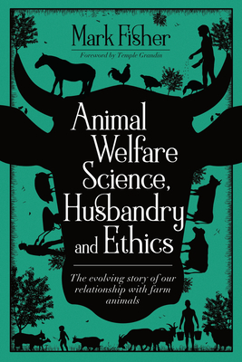 Animal Welfare Science, Husbandry and Ethics: The Evolving Story of Our Relationship with Farm Animals - Fisher, Mark, and Grandin, Temple (Foreword by)