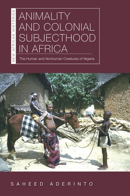 Animality and Colonial Subjecthood in Africa: The Human and Nonhuman Creatures of Nigeria - Aderinto, Saheed