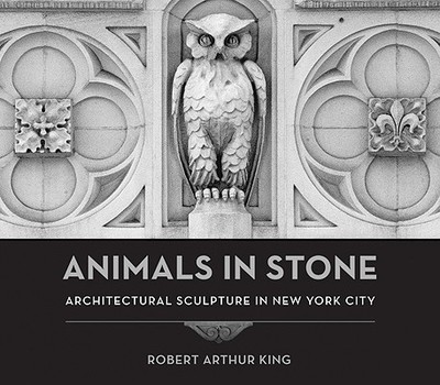 Animals in Stone: Architectural Sculpture in New York City - King, Robert Arthur