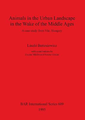 Animals in the Urban Landscape in the Wake of the Middle Ages: A case study from Vc, Hungary - Bartosiewicz, Lszl, and Gyulai, Ferenc, and Mikls, Zsuzsa (Contributions by)