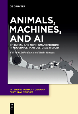 Animals, Machines, and AI: On Human and Non-Human Emotions in Modern German Cultural History - Quinn, Erika (Editor), and Yanacek, Holly (Editor)