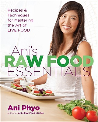 Ani's Raw Food Essentials: Recipes and Techniques for Mastering the Art of Live Food - Phyo, Ani