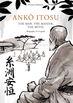 AnkO Itosu. the Man. the Master. the Myth.: Biography of a Legend - Feldmann, Thomas