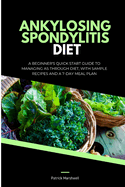 Ankylosing Spondylitis Diet: A Beginner's Quick Start Guide to Managing AS Through Diet, With Sample Recipes and a 7-Day Meal Plan