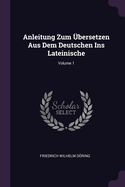 Anleitung Zum ?bersetzen Aus Dem Deutschen Ins Lateinische; Volume 1