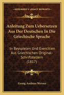 Anleitung Zum Uebersetzen Aus Der Deutschen in Die Griechische Sprache: In Beyspielen Und Exercitien Aus Griechischen Original-Schriftstellern (1817)