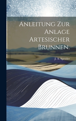 Anleitung Zur Anlage Artesischer Brunnen. - Spetzler, J A