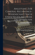 Anleitung zur Cameral-Rechnungs-Wissenschaft nach einer neuen Methode des doppelten Buchhaltens.