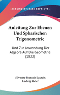 Anleitung Zur Ebenen Und Sph?rischen Trigonometrie Und Zur Anwendung Der Algebra Auf Die Geometrie: Neu ?bersetzt Und Mit Erl?uternden Anmerkungen Versehn (Classic Reprint)