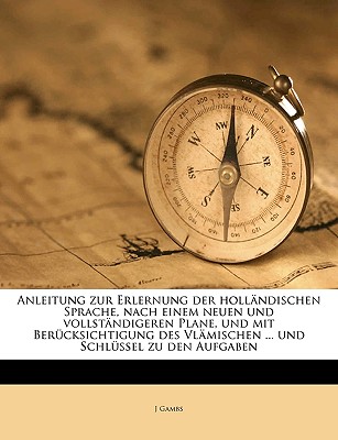 Anleitung Zur Erlernung Der Hollandischen Sprache, Nach Einem Neuen Und Vollstandigeren Plane, Und Mit Berucksichtigung Des Vlamischen ... Und Schlussel Zu Den Aufgaben Volume 01 - Gambs, J