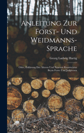 Anleitung Zur Forst- Und Weidmanns-Sprache; Oder, Erklarung Der Alteren Und Neueren Kunstworter Beym Forst- Und Jadgwesen