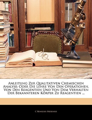 Anleitung Zur Qualitativen Chemischen Analyse: Oder Die Lehre Von Den Operationen, Von Den Reagentien Und Von Dem Verhalten Der Bekannteren Korper Zu Reagentien ... - Fresenius, C Remigius