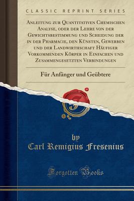 Anleitung Zur Quantitativen Chemischen Analyse, Oder Der Lehre Von Der Gewichtsbestimmung Und Scheidung Der in Der Pharmacie, Den Knsten, Gewerben Und Der Landwirthschaft Hufiger Vorkommenden Krper in Einfachen Und Zusammengesetzten Verbindungen: F - Fresenius, Carl Remigius