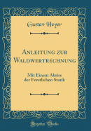 Anleitung Zur Waldwertrechnung: Mit Einem Abriss Der Forstlichen Statik (Classic Reprint)