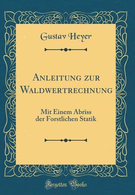 Anleitung Zur Waldwertrechnung: Mit Einem Abriss Der Forstlichen Statik (Classic Reprint) - Heyer, Gustav