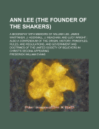 Ann Lee (The Founder of the Shakers): a Biography With Memoirs of William Lee, James Whittaker, J. Hocknall, J. Meacham, and Lucy Wright ; Also a Compendium of the Origin, History, Principles, Rules, and Regulations, and Government and Doctrines of the...