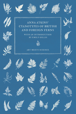 Anna Atkins' Cyanotypes of British and Foreign Ferns - Atkins, Anna, and Gillis, Emily (Introduction by)