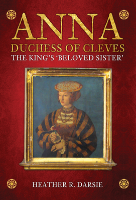 Anna, Duchess of Cleves: The King's 'Beloved Sister' - Darsie, Heather R.