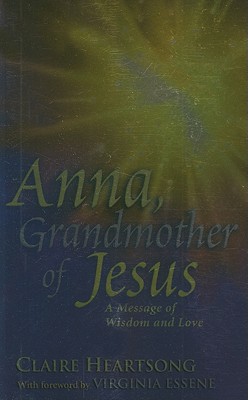 Anna, Grandmother of Jesus: A Message of Wisdom and Love - Heartsong, Claire, and Essene, Virginia (Foreword by)