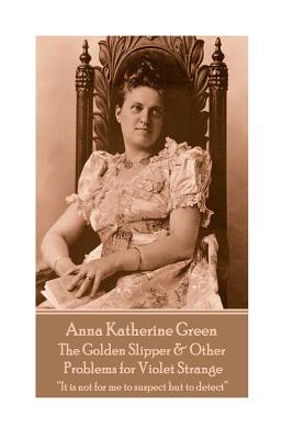 Anna Katherine Green - The Golden Slipper & Other Problems for Violet Strange: "It is not for me to suspect but to detect" - Green, Anna Katherine