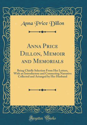 Anna Price Dillon, Memoir and Memorials: Being Chiefly Selection from Her Letters, with an Introductory and Connecting Narrative Collected and Arranged by Her Husband (Classic Reprint) - Dillon, Anna Price
