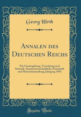 Annalen Des Deutschen Reichs: Fr Gesetzgebung, Verwaltung Und Statistik. Staatswissenschaftliche Zeitschrift Und Materialsammlung; Jahrgang 1892 (Classic Reprint) - Hirth, Georg