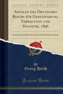 Annalen Des Deutschen Reichs F?r Gesetzgebung, Verwaltung Und Statistik, 1896: Staatswissenschaftliche Zeitschrift Und Materialiensammlung (Classic Reprint) - Hirth, Georg