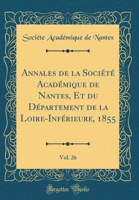 Annales de la Socit Acadmique de Nantes, Et Du Dpartement de la Loire-Infrieure, 1855, Vol. 26 (Classic Reprint) - Nantes, Societe Academique De