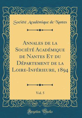 Annales de la Socit Acadmique de Nantes Et Du Dpartement de la Loire-Infrieure, 1894, Vol. 5 (Classic Reprint) - Nantes, Societe Academique De