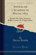Annales de l'Acad?mie de Macon, 1875, Vol. 12: Soci?t? Des Arts, Sciences, Belles-Lettres Et d'Agriculture (Classic Reprint)