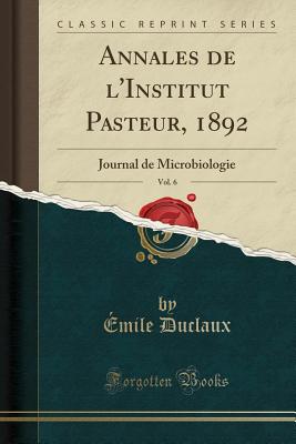 Annales de L'Institut Pasteur, 1892, Vol. 6: Journal de Microbiologie (Classic Reprint) - Duclaux, Emile