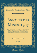 Annales Des Mines, 1907, Vol. 6: Partie Administrative, Ou Recueil de Lois, D?crets, Arr?t?s Et Autres Actes, Concernant Les Mines, Les Carri?res, Les Sources d'Eaux Min?rales, Les Appareils ? Vapeur Et l'Exploitation Des Chemins de Fer; Dixi?me S