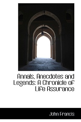 Annals, Anecdotes and Legends: A Chronicle of Life Assurance - Francis, John