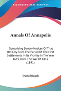 Annals Of Annapolis: Comprising Sundry Notices Of That Old City From The Period Of The First Settlements In Its Vicinity In The Year 1649, Until The War Of 1812 (1841)