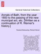 Annals of Bath, from the Year 1800 to the Passing of the New Municipal ACT, Etc. [Written as a Continuation of R. Warner's History.]