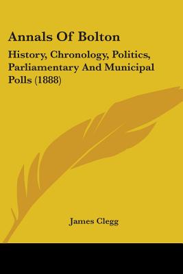 Annals Of Bolton: History, Chronology, Politics, Parliamentary And Municipal Polls (1888) - Clegg, James