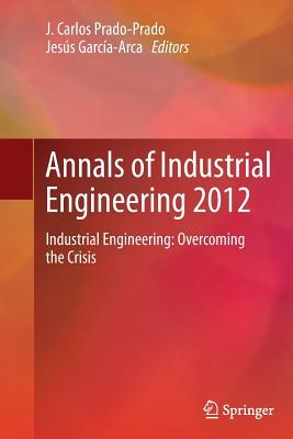 Annals of Industrial Engineering 2012: Industrial Engineering: Overcoming the Crisis - Prado-Prado, J Carlos (Editor), and Garca-Arca, Jess (Editor), and Ros-McDonnell, Lorenzo