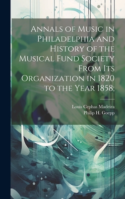 Annals of Music in Philadelphia and History of the Musical Fund Society from Its Organization in 1820 to the Year 1858; - Goepp, Philip H 1864-1936, and Madeira, Louis Cephas