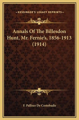 Annals of the Billesdon Hunt, Mr. Fernie's, 1856-1913 (1914) - Costobadie, F Palliser De