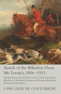 Annals of the Billesdon Hunt, Mr. Fernie's, 1856-1913 - Notable Runs and Incidents of the Chase, Prominent Members, Celebrated Hunters and Hounds, Amusing Stories and Anecdotes - Costobadie, F Palliser De